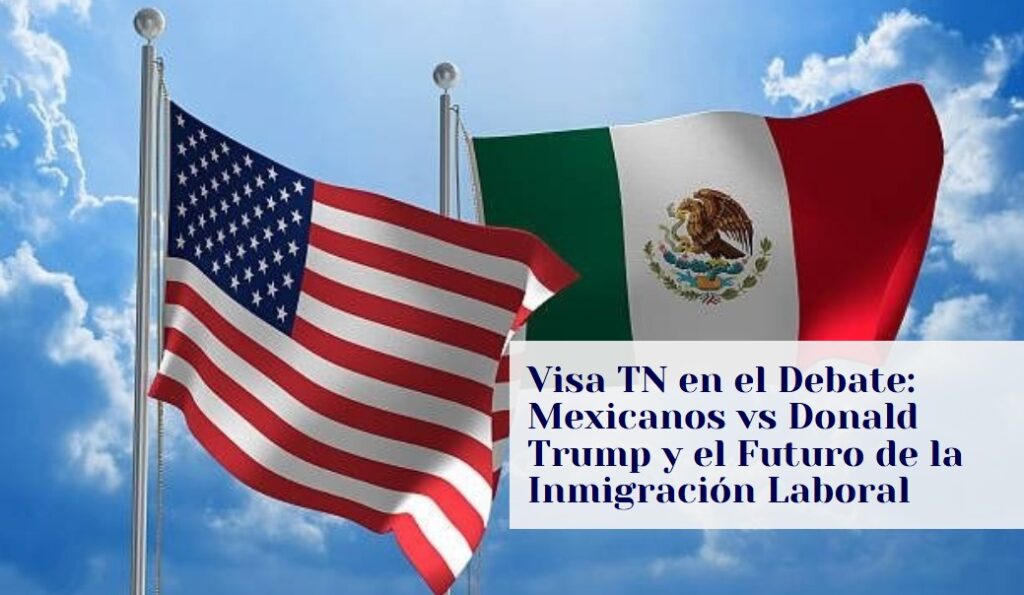 Visa TN en el Debate: Mexicanos vs Donald Trump y el Futuro de la Inmigración Laboral